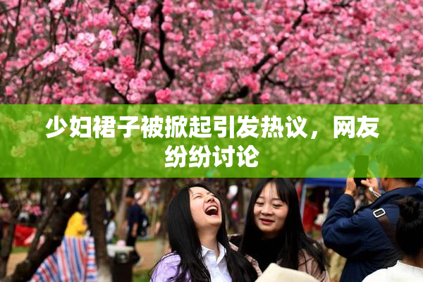 少妇裙子被掀起引发热议，网友纷纷讨论