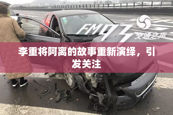 李重将阿离的故事重新演绎，引发关注
