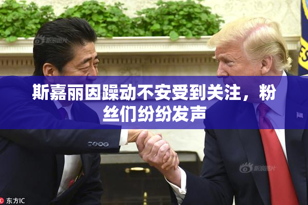 斯嘉丽因躁动不安受到关注，粉丝们纷纷发声