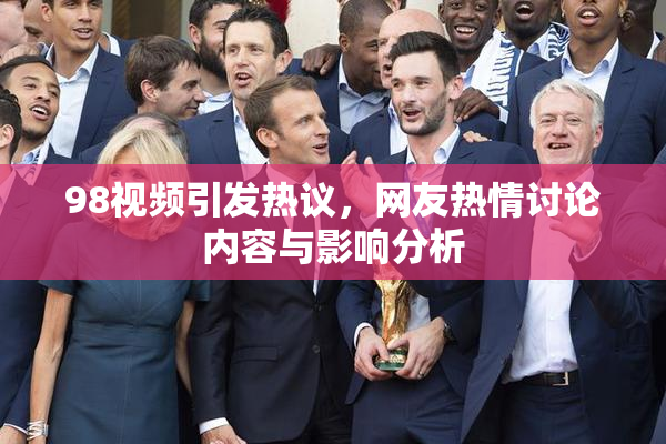 98视频引发热议，网友热情讨论内容与影响分析