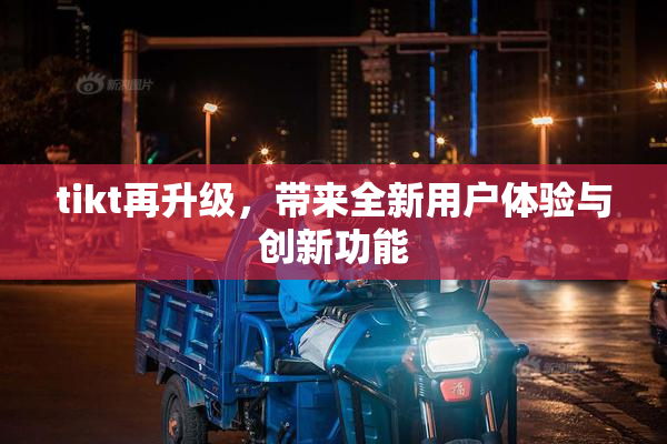 tikt再升级，带来全新用户体验与创新功能