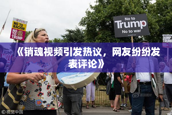 《销魂视频引发热议，网友纷纷发表评论》