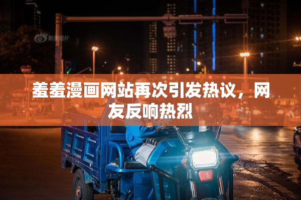 羞羞漫画网站再次引发热议，网友反响热烈