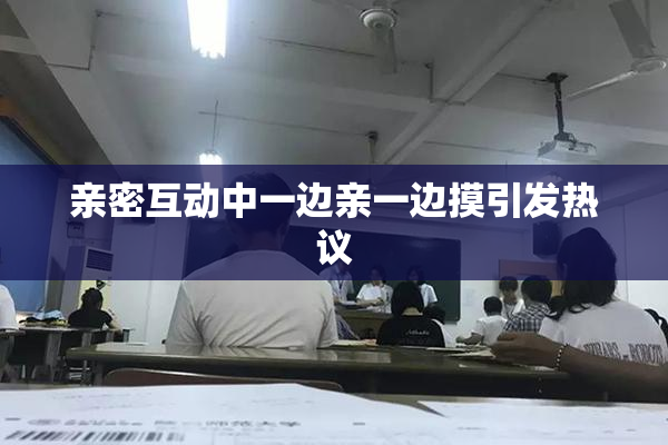 亲密互动中一边亲一边摸引发热议