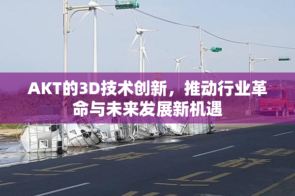 AKT的3D技术创新，推动行业革命与未来发展新机遇