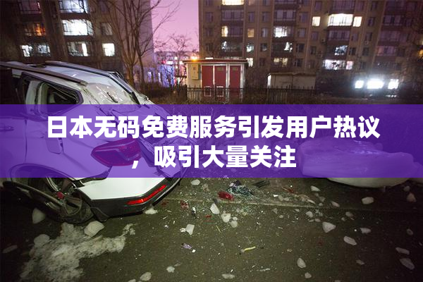 日本无码免费服务引发用户热议，吸引大量关注