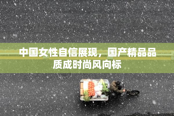 中国女性自信展现，国产精品品质成时尚风向标