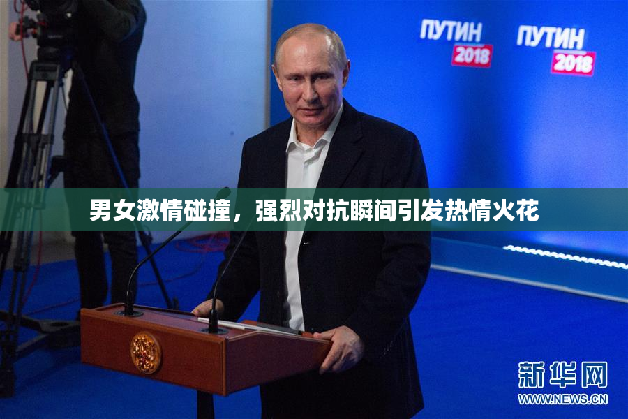 男女激情碰撞，强烈对抗瞬间引发热情火花