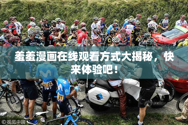 羞羞漫画在线观看方式大揭秘，快来体验吧！