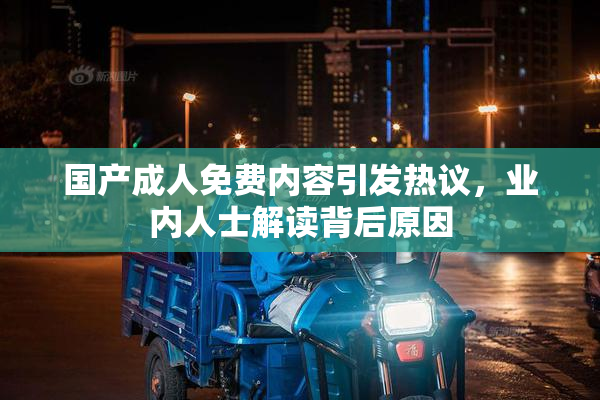 国产成人免费内容引发热议，业内人士解读背后原因