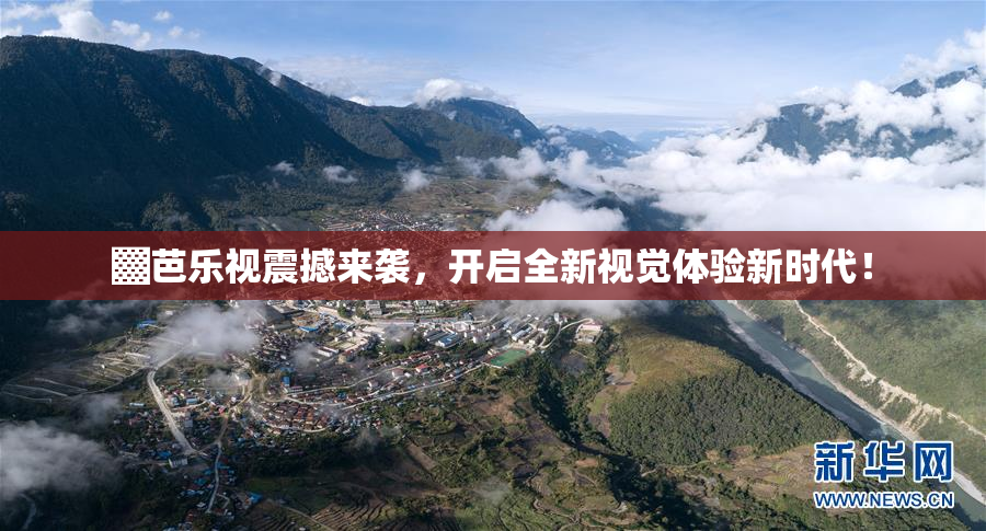 ▓芭乐视震撼来袭，开启全新视觉体验新时代！