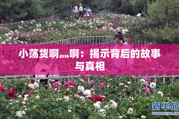 小荡货啊灬啊：揭示背后的故事与真相