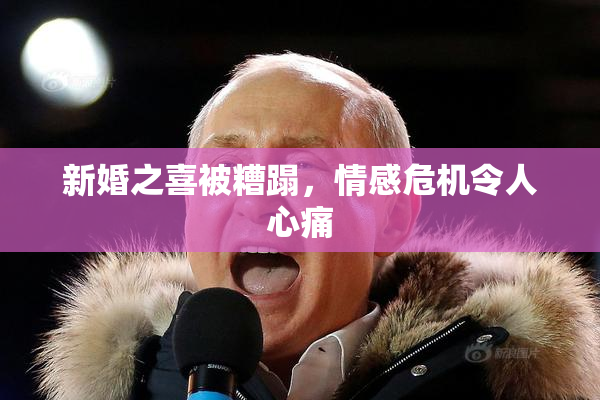 新婚之喜被糟蹋，情感危机令人心痛