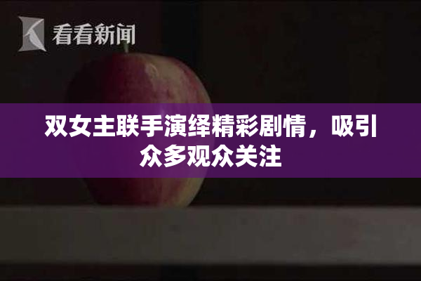 双女主联手演绎精彩剧情，吸引众多观众关注