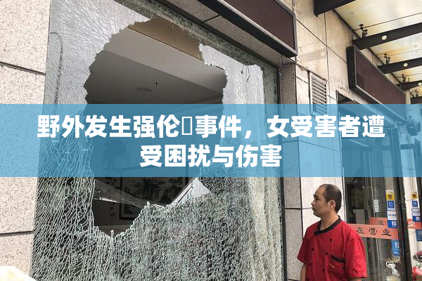 野外发生强伦姧事件，女受害者遭受困扰与伤害