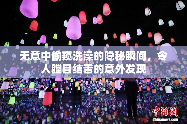 无意中偷窥洗澡的隐秘瞬间，令人瞠目结舌的意外发现