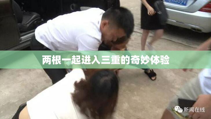 两根一起进入三重的奇妙体验