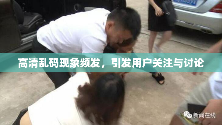 高清乱码现象频发，引发用户关注与讨论