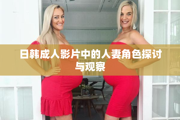 日韩成人影片中的人妻角色探讨与观察