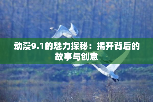 动漫9.1的魅力探秘：揭开背后的故事与创意