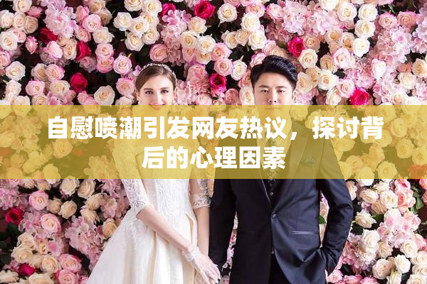自慰喷潮引发网友热议，探讨背后的心理因素
