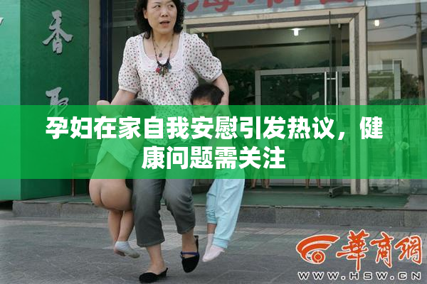 孕妇在家自我安慰引发热议，健康问题需关注
