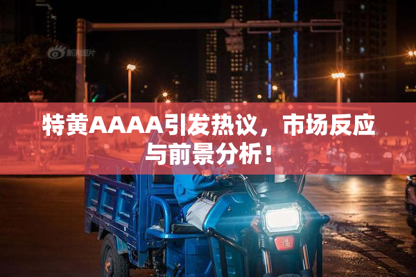 特黄AAAA引发热议，市场反应与前景分析！