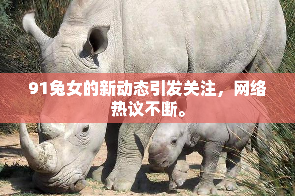 91兔女的新动态引发关注，网络热议不断。