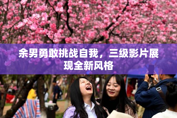 余男勇敢挑战自我，三级影片展现全新风格