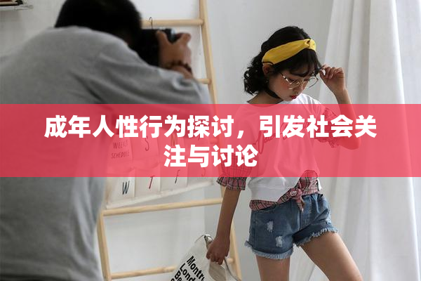 成年人性行为探讨，引发社会关注与讨论