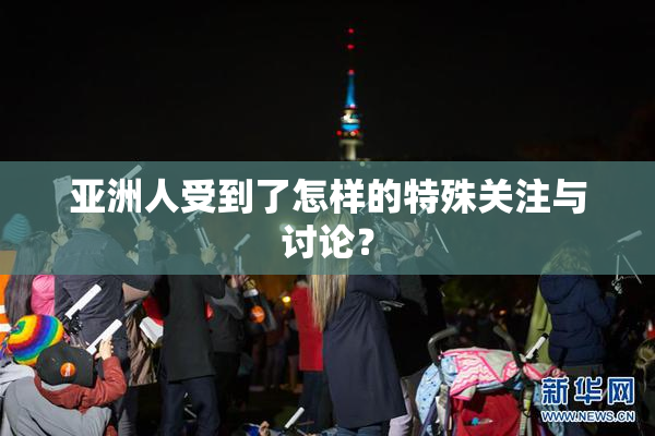 亚洲人受到了怎样的特殊关注与讨论？