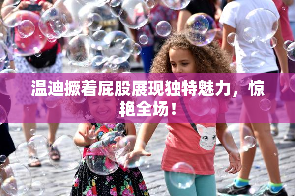 温迪撅着屁股展现独特魅力，惊艳全场！