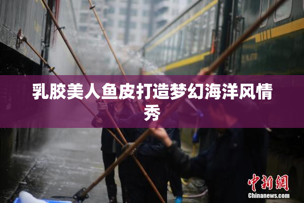 乳胶美人鱼皮打造梦幻海洋风情秀