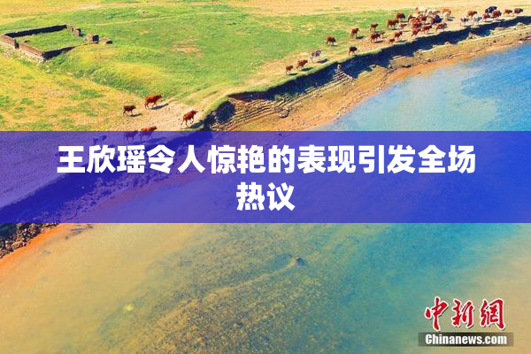 王欣瑶令人惊艳的表现引发全场热议