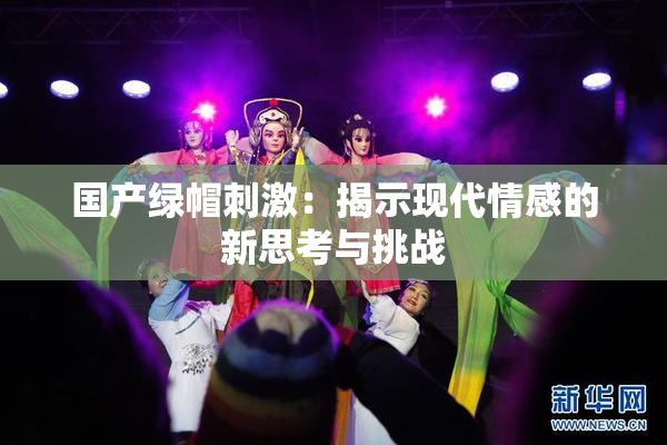 国产绿帽刺激：揭示现代情感的新思考与挑战