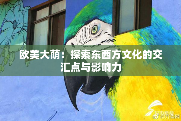 欧美大荫：探索东西方文化的交汇点与影响力
