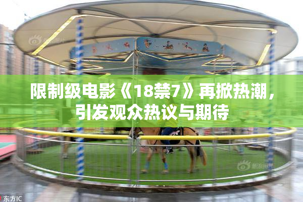 限制级电影《18禁7》再掀热潮，引发观众热议与期待