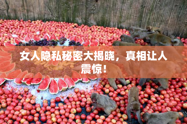 女人隐私秘密大揭晓，真相让人震惊！