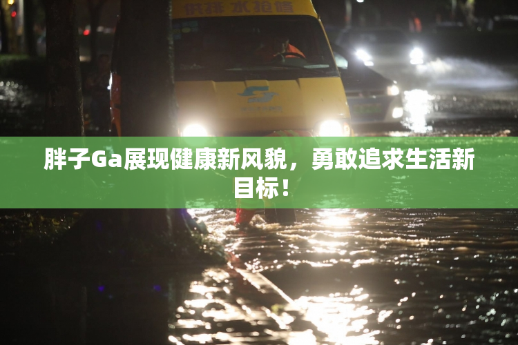 胖子Ga展现健康新风貌，勇敢追求生活新目标！
