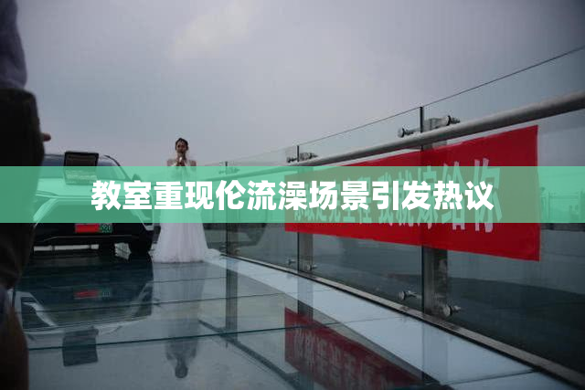 教室重现伦流澡场景引发热议