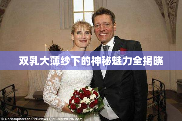 双乳大薄纱下的神秘魅力全揭晓