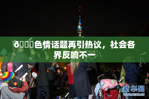 🔞色情话题再引热议，社会各界反响不一