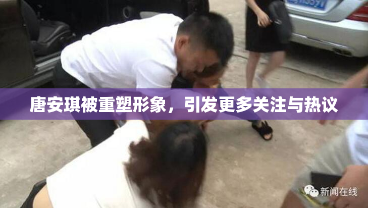 唐安琪被重塑形象，引发更多关注与热议