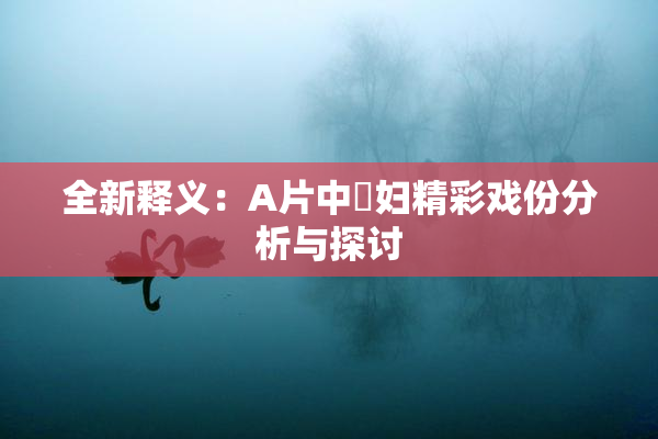 全新释义：A片中婬妇精彩戏份分析与探讨