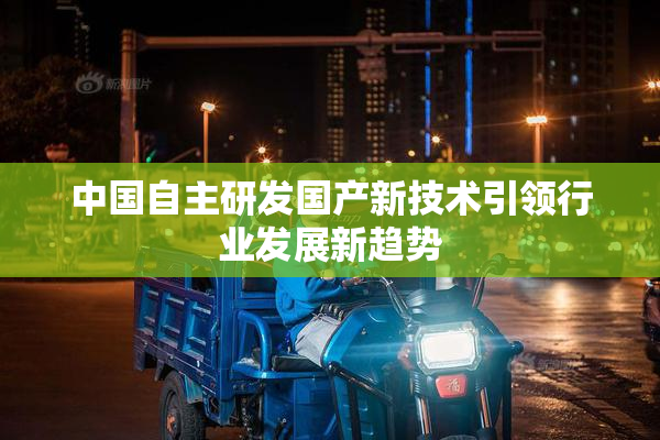 中国自主研发国产新技术引领行业发展新趋势