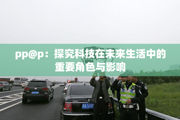 pp@p：探究科技在未来生活中的重要角色与影响