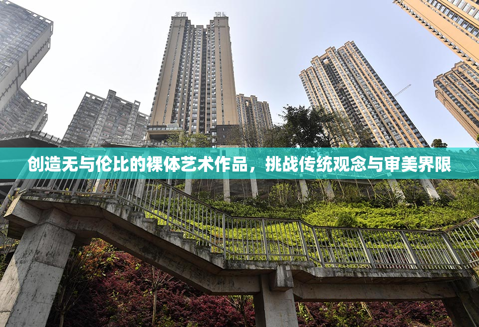 创造无与伦比的裸体艺术作品，挑战传统观念与审美界限