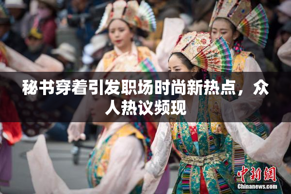 秘书穿着引发职场时尚新热点，众人热议频现