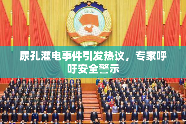 尿孔灌电事件引发热议，专家呼吁安全警示