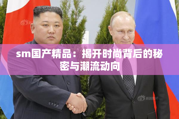 sm国产精品：揭开时尚背后的秘密与潮流动向